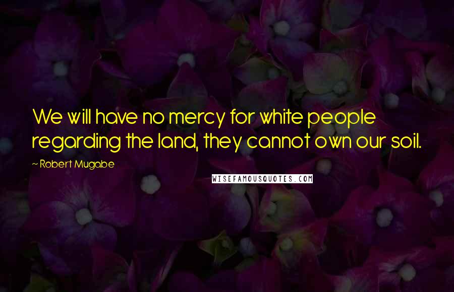 Robert Mugabe Quotes: We will have no mercy for white people regarding the land, they cannot own our soil.