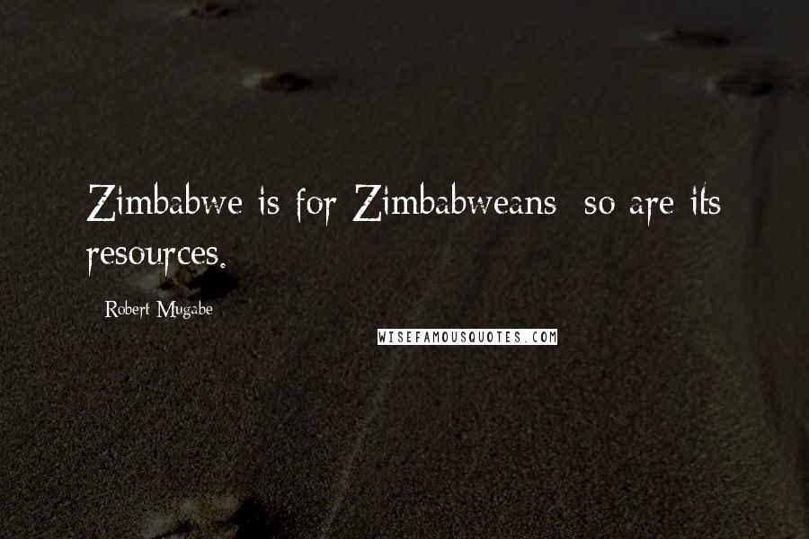 Robert Mugabe Quotes: Zimbabwe is for Zimbabweans; so are its resources.