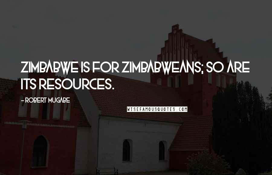 Robert Mugabe Quotes: Zimbabwe is for Zimbabweans; so are its resources.