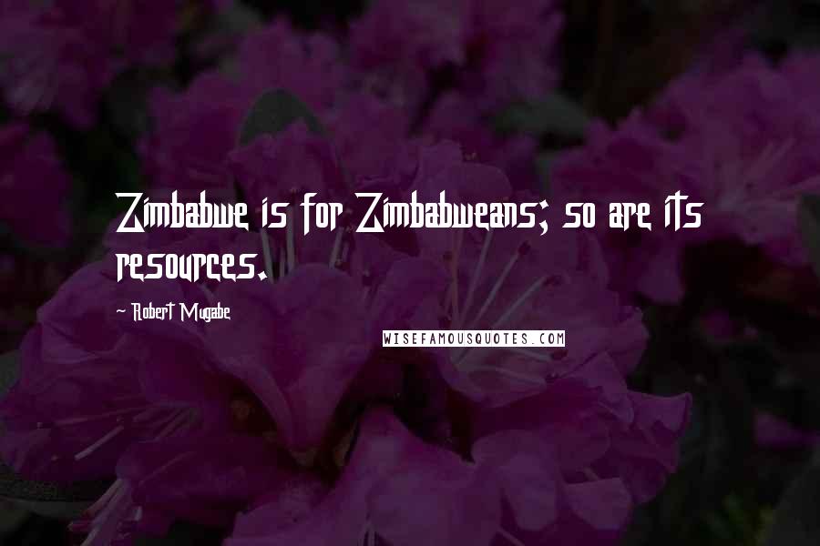 Robert Mugabe Quotes: Zimbabwe is for Zimbabweans; so are its resources.