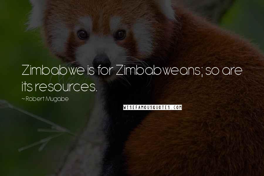 Robert Mugabe Quotes: Zimbabwe is for Zimbabweans; so are its resources.