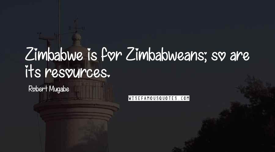 Robert Mugabe Quotes: Zimbabwe is for Zimbabweans; so are its resources.