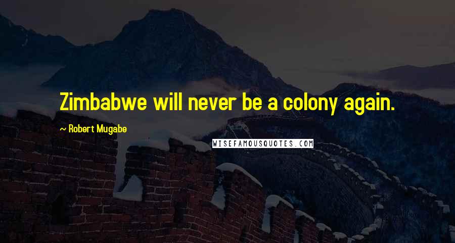 Robert Mugabe Quotes: Zimbabwe will never be a colony again.