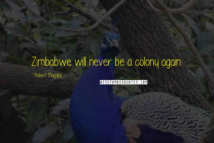 Robert Mugabe Quotes: Zimbabwe will never be a colony again.