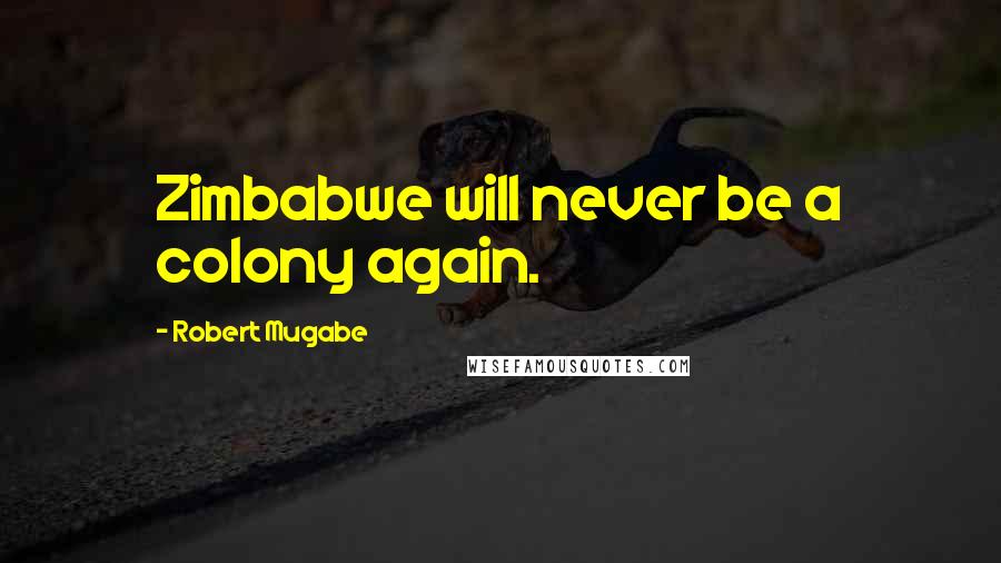 Robert Mugabe Quotes: Zimbabwe will never be a colony again.