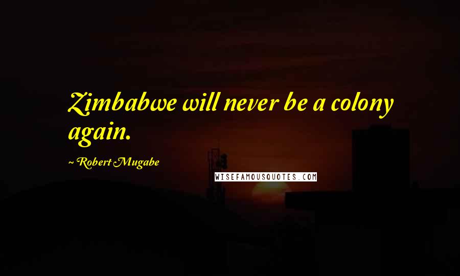 Robert Mugabe Quotes: Zimbabwe will never be a colony again.