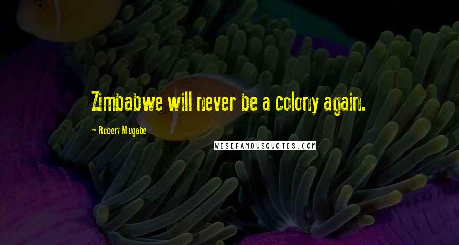 Robert Mugabe Quotes: Zimbabwe will never be a colony again.