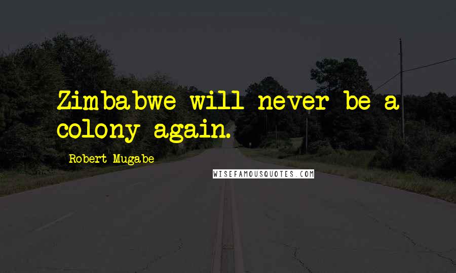 Robert Mugabe Quotes: Zimbabwe will never be a colony again.