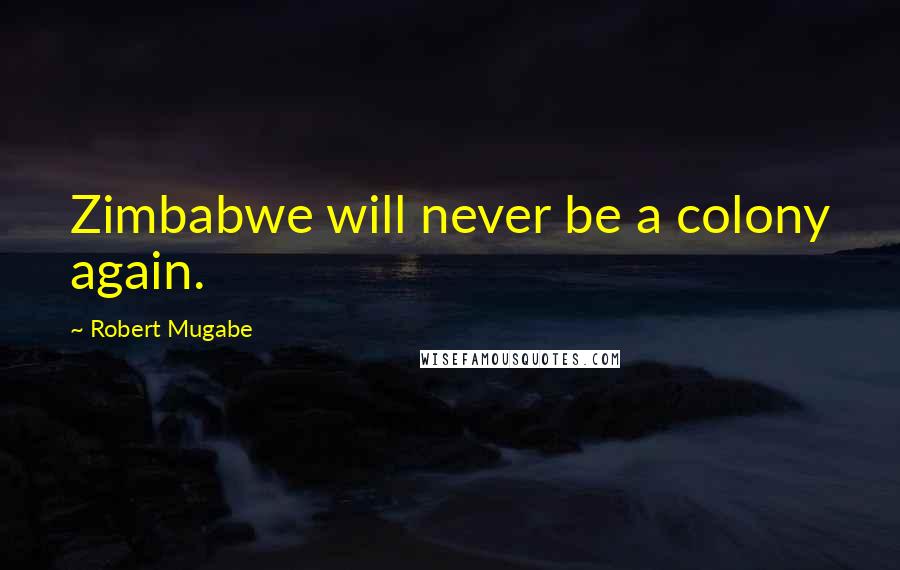 Robert Mugabe Quotes: Zimbabwe will never be a colony again.