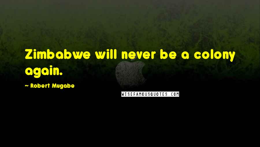 Robert Mugabe Quotes: Zimbabwe will never be a colony again.