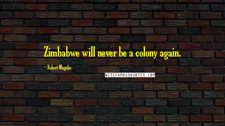 Robert Mugabe Quotes: Zimbabwe will never be a colony again.