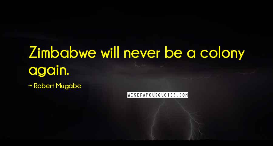 Robert Mugabe Quotes: Zimbabwe will never be a colony again.
