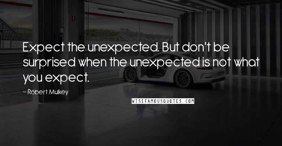 Robert Mulkey Quotes: Expect the unexpected. But don't be surprised when the unexpected is not what you expect.