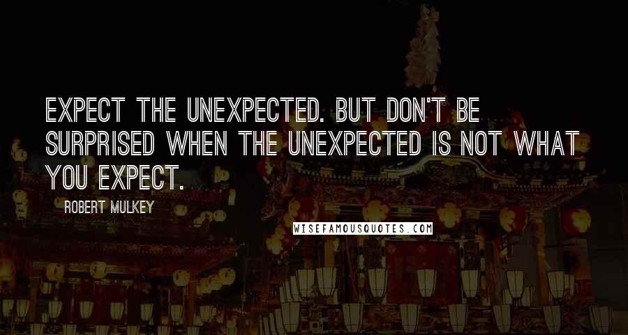 Robert Mulkey Quotes: Expect the unexpected. But don't be surprised when the unexpected is not what you expect.