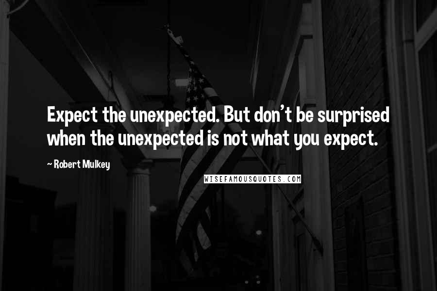 Robert Mulkey Quotes: Expect the unexpected. But don't be surprised when the unexpected is not what you expect.