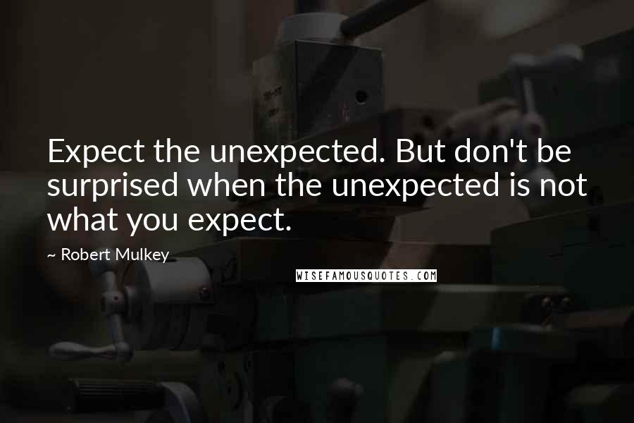 Robert Mulkey Quotes: Expect the unexpected. But don't be surprised when the unexpected is not what you expect.