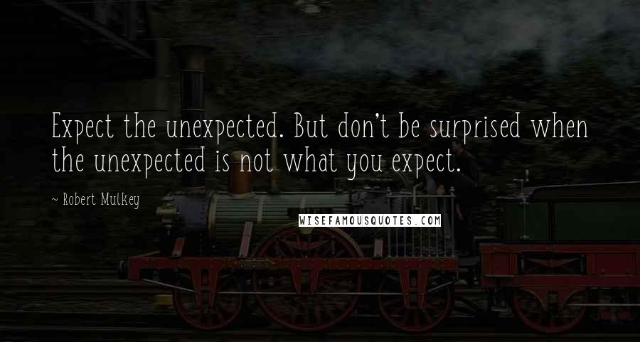 Robert Mulkey Quotes: Expect the unexpected. But don't be surprised when the unexpected is not what you expect.