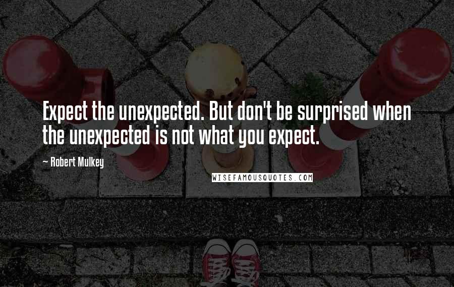 Robert Mulkey Quotes: Expect the unexpected. But don't be surprised when the unexpected is not what you expect.
