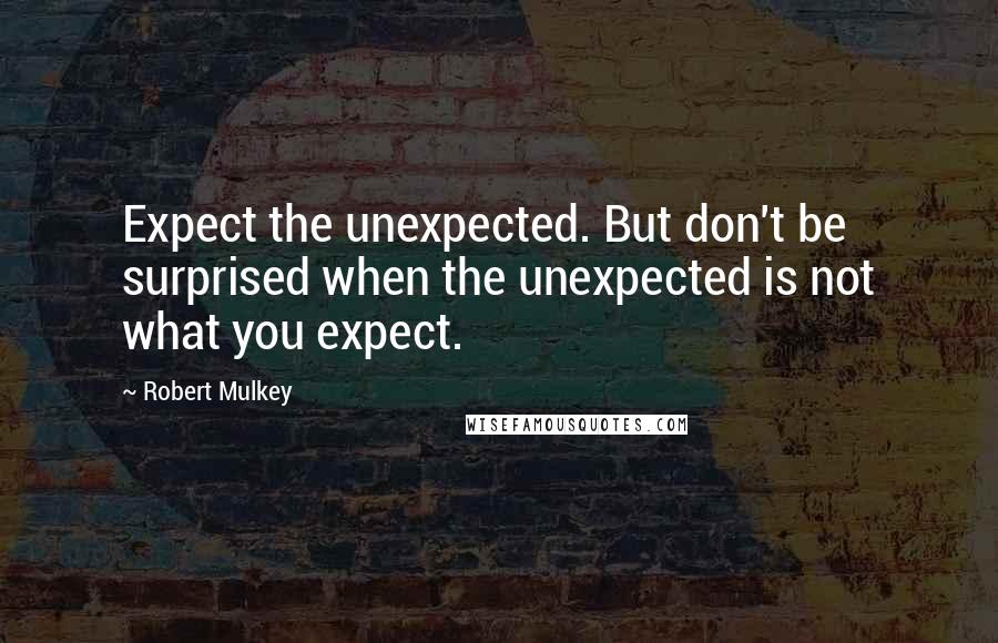 Robert Mulkey Quotes: Expect the unexpected. But don't be surprised when the unexpected is not what you expect.