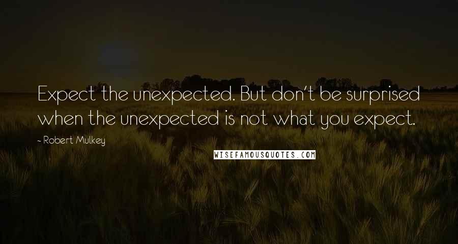 Robert Mulkey Quotes: Expect the unexpected. But don't be surprised when the unexpected is not what you expect.