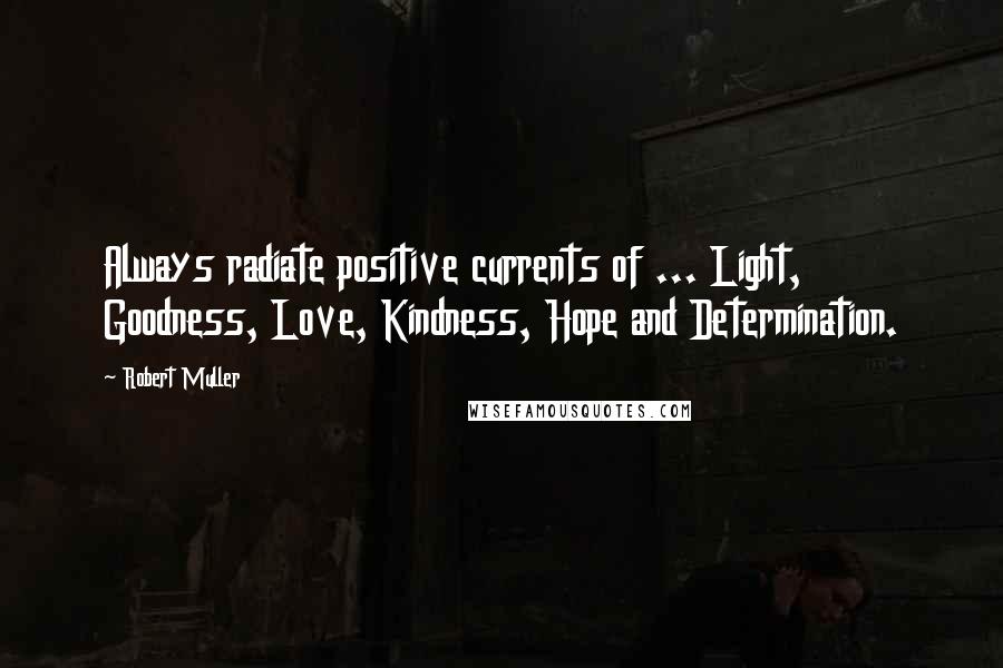 Robert Muller Quotes: Always radiate positive currents of ... Light, Goodness, Love, Kindness, Hope and Determination.