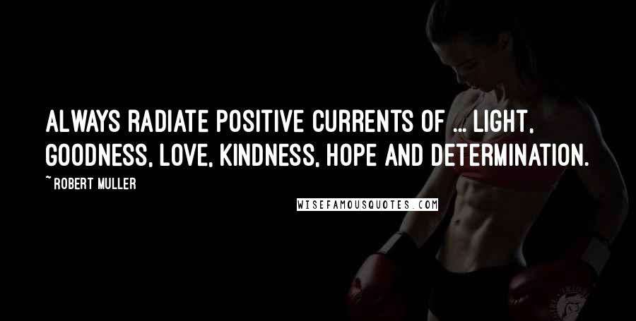 Robert Muller Quotes: Always radiate positive currents of ... Light, Goodness, Love, Kindness, Hope and Determination.