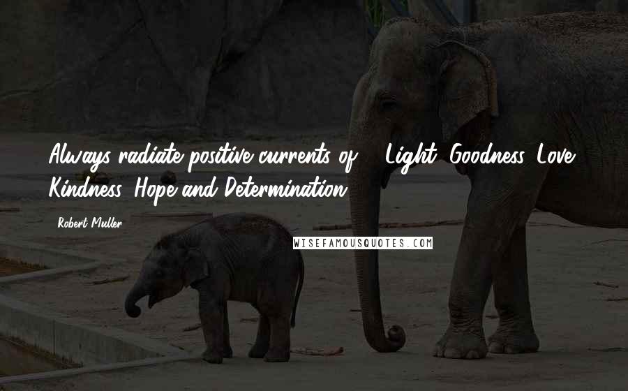 Robert Muller Quotes: Always radiate positive currents of ... Light, Goodness, Love, Kindness, Hope and Determination.