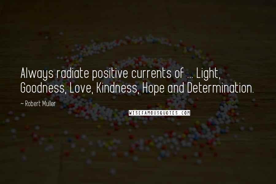 Robert Muller Quotes: Always radiate positive currents of ... Light, Goodness, Love, Kindness, Hope and Determination.
