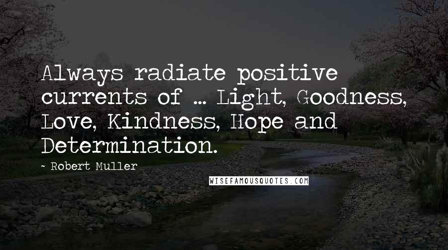 Robert Muller Quotes: Always radiate positive currents of ... Light, Goodness, Love, Kindness, Hope and Determination.