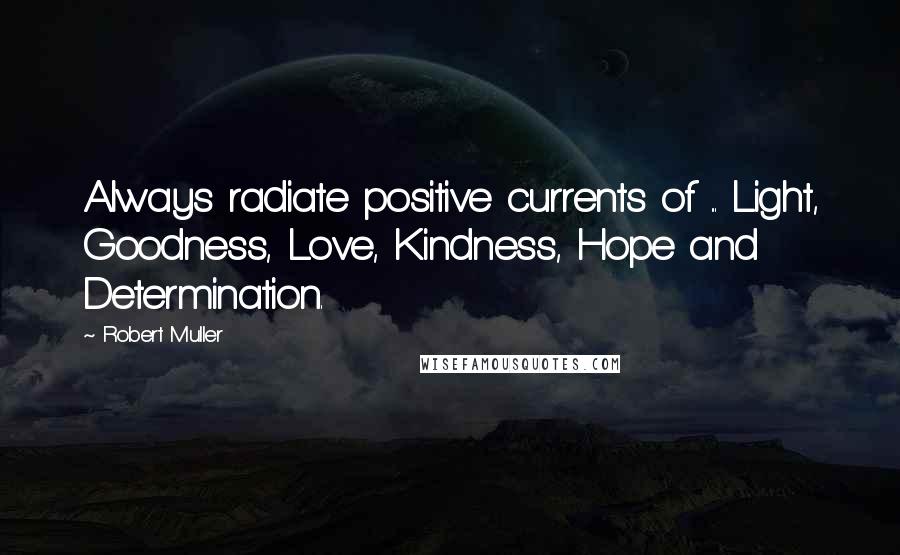 Robert Muller Quotes: Always radiate positive currents of ... Light, Goodness, Love, Kindness, Hope and Determination.