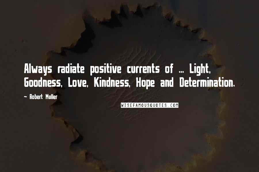 Robert Muller Quotes: Always radiate positive currents of ... Light, Goodness, Love, Kindness, Hope and Determination.
