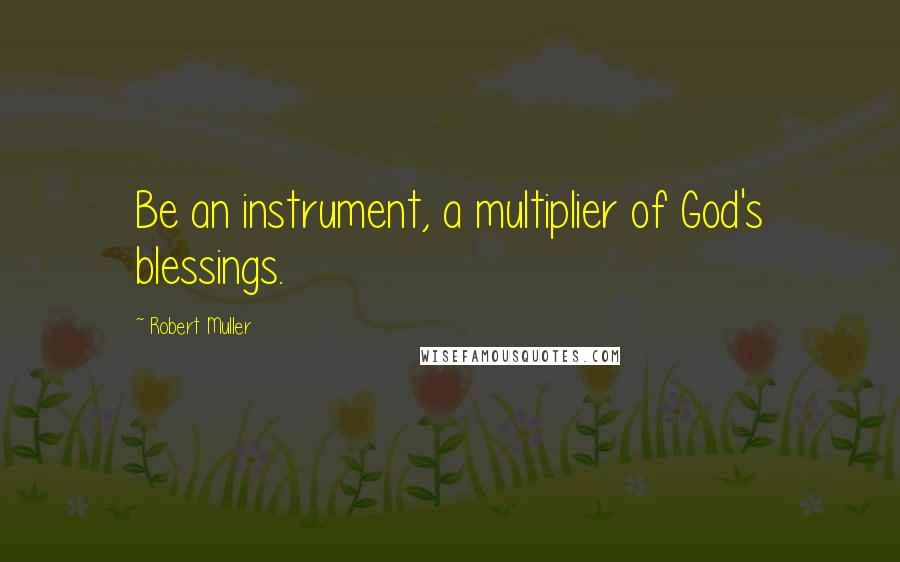 Robert Muller Quotes: Be an instrument, a multiplier of God's blessings.