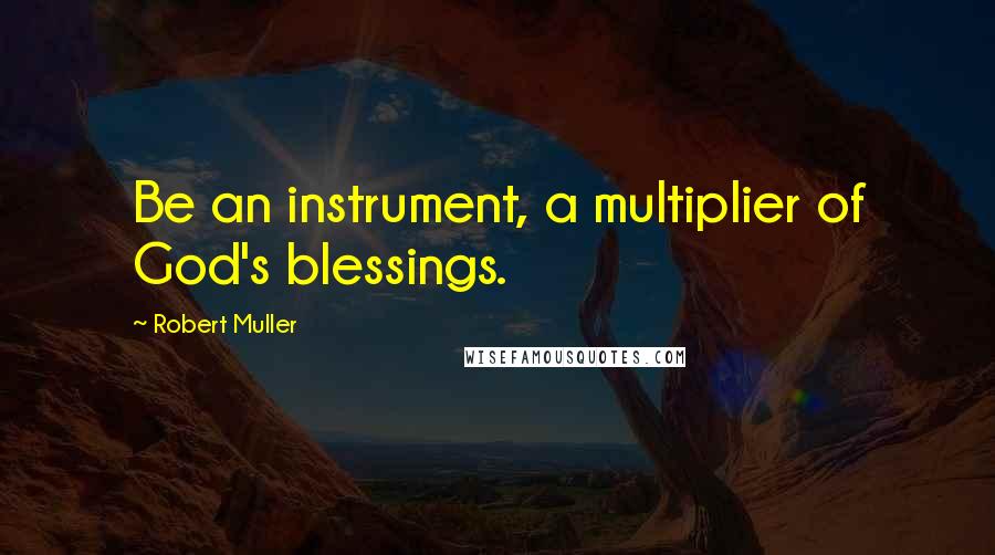 Robert Muller Quotes: Be an instrument, a multiplier of God's blessings.