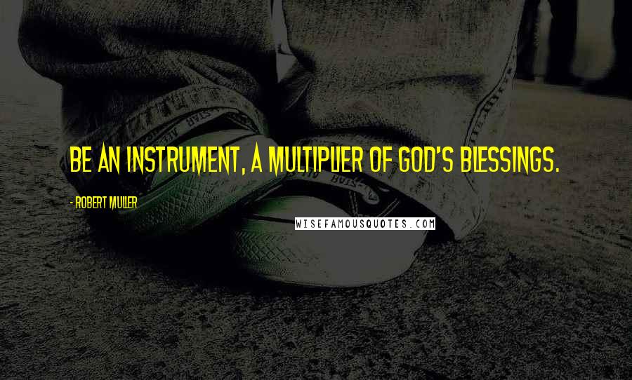 Robert Muller Quotes: Be an instrument, a multiplier of God's blessings.