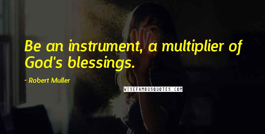 Robert Muller Quotes: Be an instrument, a multiplier of God's blessings.