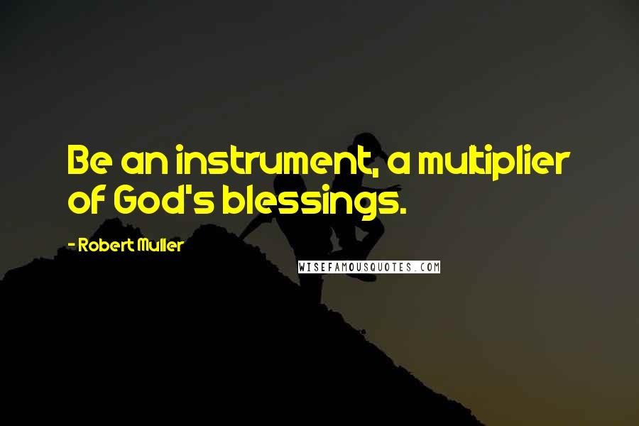 Robert Muller Quotes: Be an instrument, a multiplier of God's blessings.