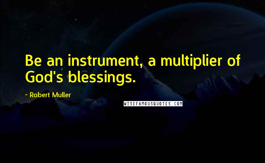 Robert Muller Quotes: Be an instrument, a multiplier of God's blessings.