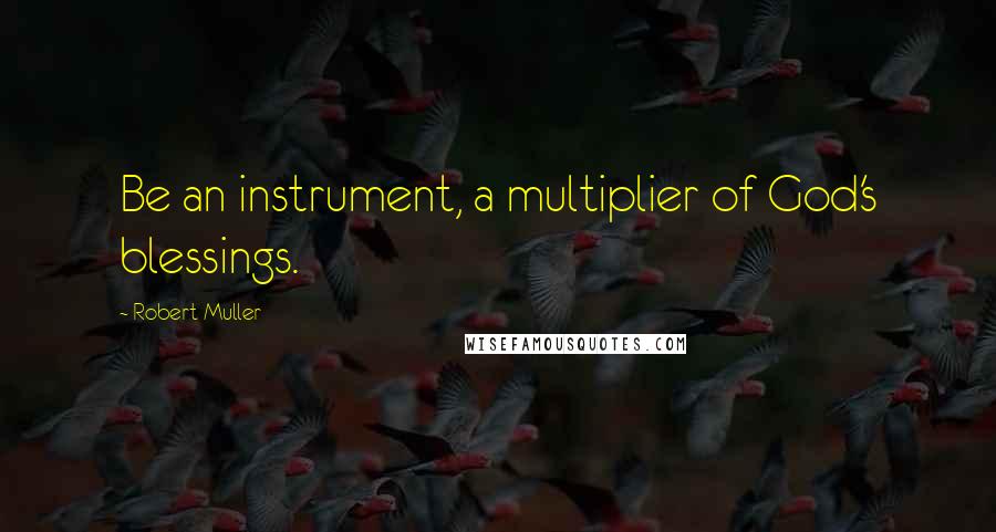 Robert Muller Quotes: Be an instrument, a multiplier of God's blessings.