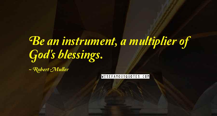 Robert Muller Quotes: Be an instrument, a multiplier of God's blessings.