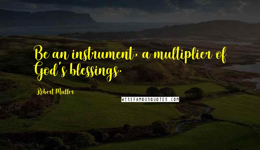 Robert Muller Quotes: Be an instrument, a multiplier of God's blessings.