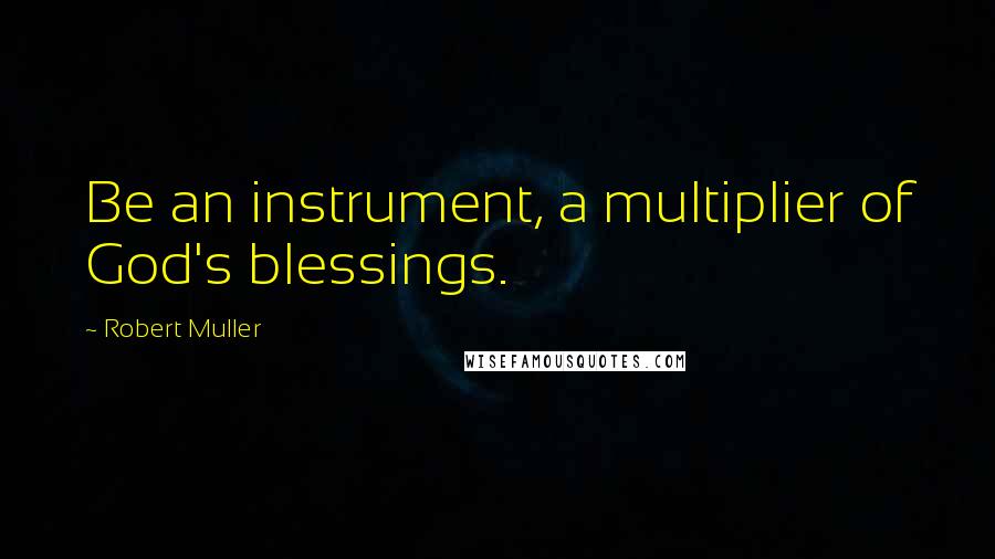 Robert Muller Quotes: Be an instrument, a multiplier of God's blessings.