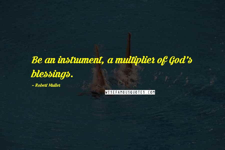 Robert Muller Quotes: Be an instrument, a multiplier of God's blessings.