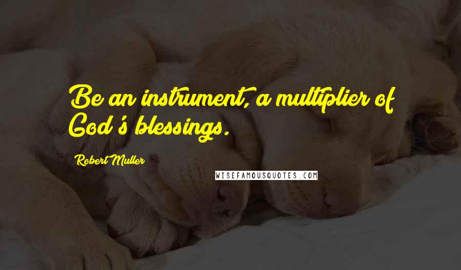 Robert Muller Quotes: Be an instrument, a multiplier of God's blessings.