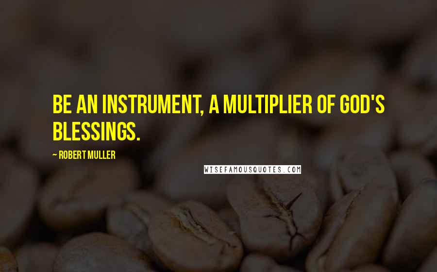 Robert Muller Quotes: Be an instrument, a multiplier of God's blessings.