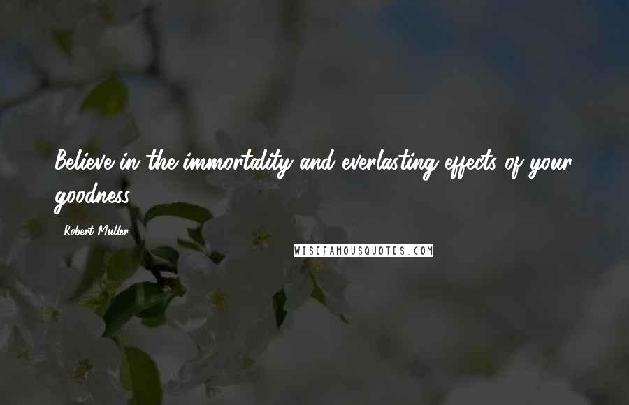 Robert Muller Quotes: Believe in the immortality and everlasting effects of your goodness.