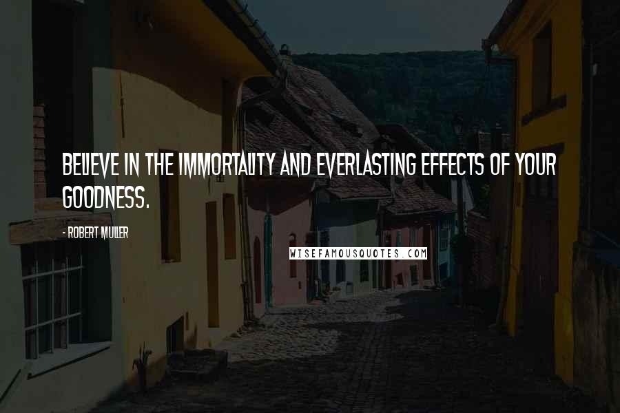 Robert Muller Quotes: Believe in the immortality and everlasting effects of your goodness.
