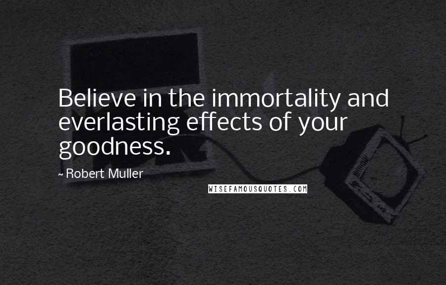 Robert Muller Quotes: Believe in the immortality and everlasting effects of your goodness.