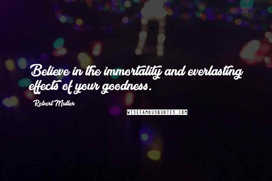Robert Muller Quotes: Believe in the immortality and everlasting effects of your goodness.