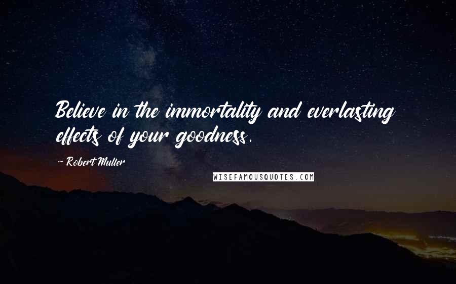 Robert Muller Quotes: Believe in the immortality and everlasting effects of your goodness.