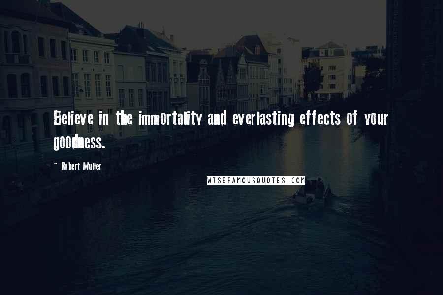 Robert Muller Quotes: Believe in the immortality and everlasting effects of your goodness.